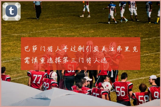 巴萨门将人手过剩引发关注弗里克需慎重选择第三门将人选