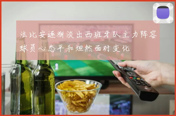 法比安逐渐淡出西班牙队主力阵容球员心态平和坦然面对变化