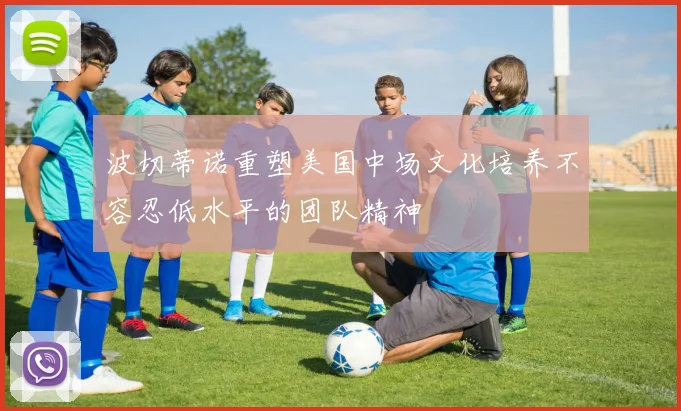 波切蒂诺重塑美国中场文化培养不容忍低水平的团队精神