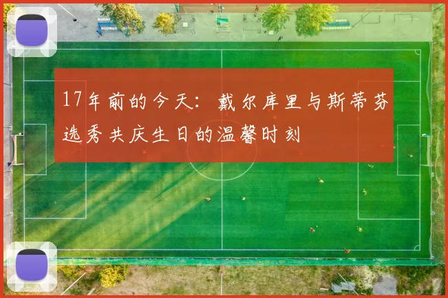 17年前的今天：戴尔库里与斯蒂芬选秀共庆生日的温馨时刻