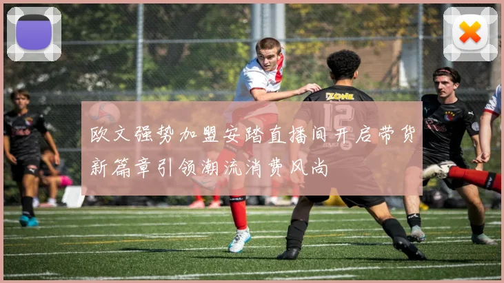 欧文强势加盟安踏直播间开启带货新篇章引领潮流消费风尚