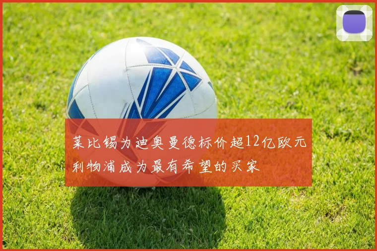 莱比锡为迪奥曼德标价超12亿欧元利物浦成为最有希望的买家