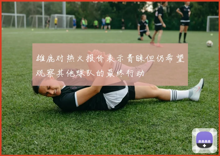 雄鹿对热火报价表示青睐但仍希望观察其他球队的最终行动