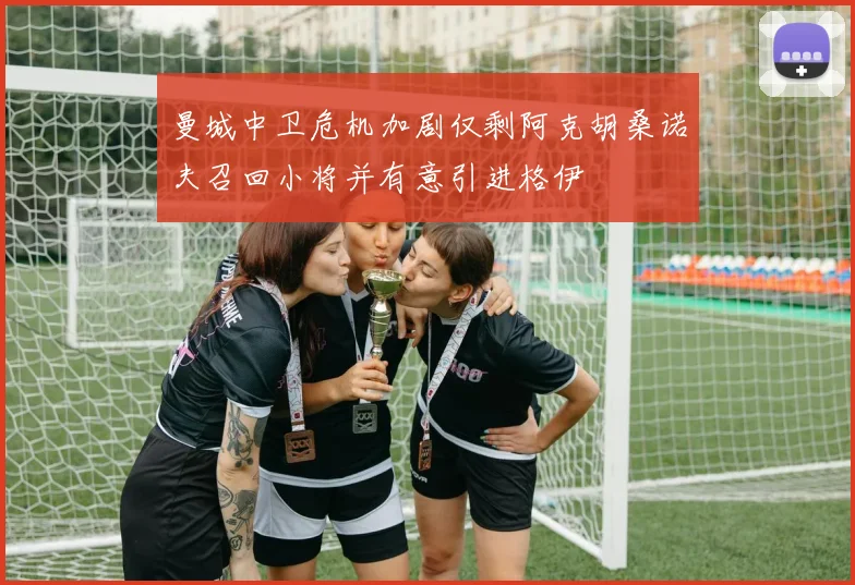 曼城中卫危机加剧仅剩阿克胡桑诺夫召回小将并有意引进格伊