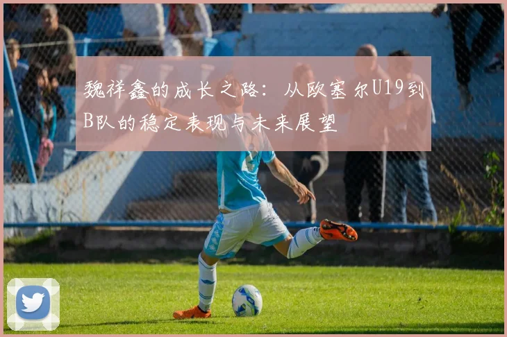 魏祥鑫的成长之路：从欧塞尔U19到B队的稳定表现与未来展望