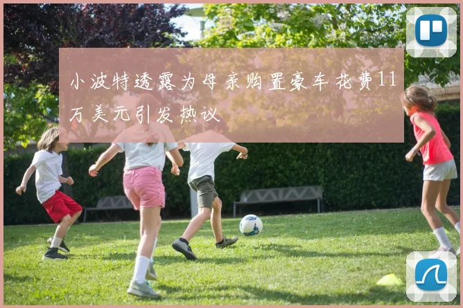 小波特透露为母亲购置豪车花费11万美元引发热议
