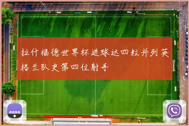 拉什福德世界杯进球达四粒并列英格兰队史第四位射手