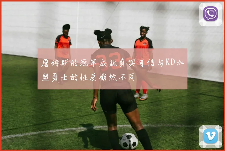 詹姆斯的冠军成就真实可信与KD加盟勇士的性质截然不同