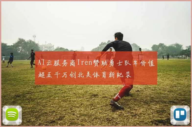 AI云服务商Iren赞助勇士队年价值超五千万创北美体育新纪录