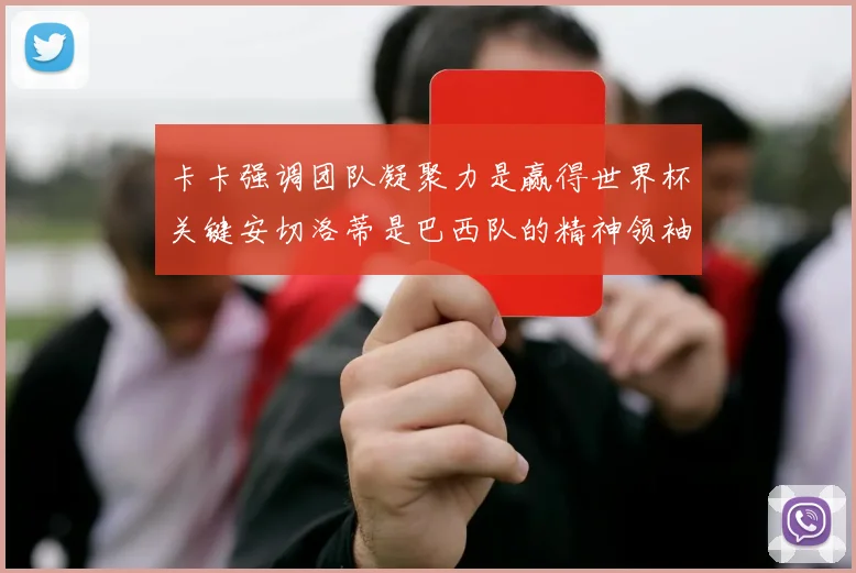 卡卡强调团队凝聚力是赢得世界杯关键安切洛蒂是巴西队的精神领袖