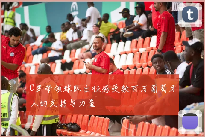 C罗带领球队出征感受数百万葡萄牙人的支持与力量