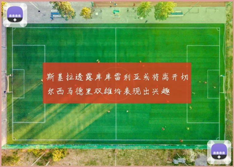 斯基拉透露库库雷利亚或将离开切尔西马德里双雄均表现出兴趣