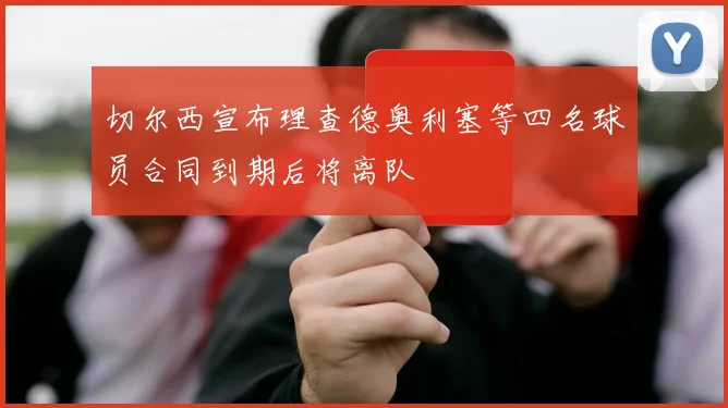 切尔西宣布理查德奥利塞等四名球员合同到期后将离队