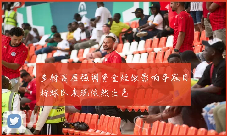 多特高层强调资金短缺影响争冠目标球队表现依然出色