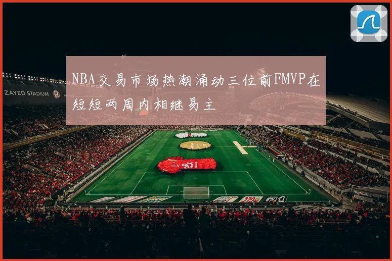 NBA交易市场热潮涌动三位前FMVP在短短两周内相继易主