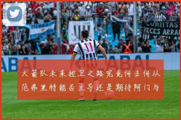 火箭队未来控卫之路究竟何去何从范弗里特能否主导还是期待阿门与谢泼德崛起