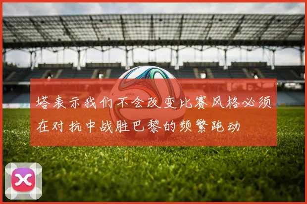 塔表示我们不会改变比赛风格必须在对抗中战胜巴黎的频繁跑动