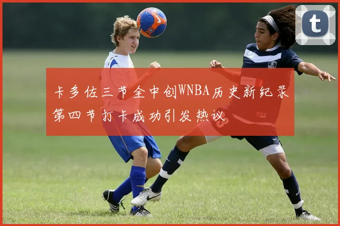 卡多佐三节全中创WNBA历史新纪录第四节打卡成功引发热议