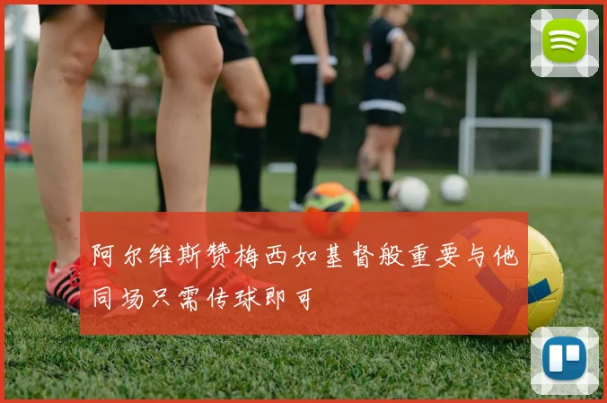 阿尔维斯赞梅西如基督般重要与他同场只需传球即可