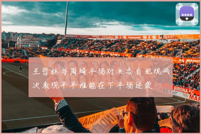 王哲林与周琦半场对决各自犯规两次表现平平谁能在下半场逆袭