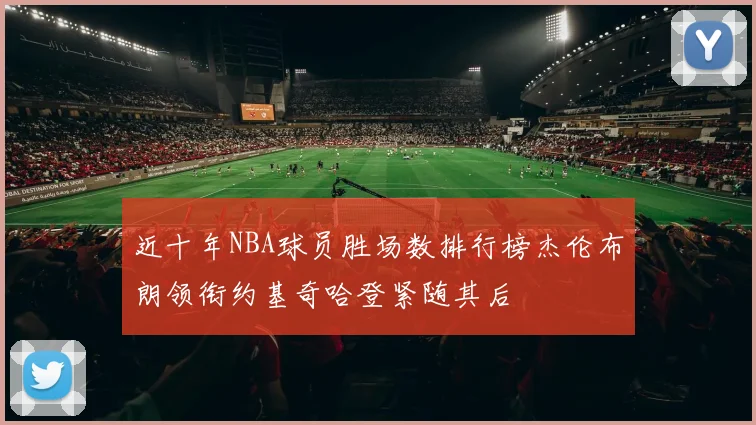 近十年NBA球员胜场数排行榜杰伦布朗领衔约基奇哈登紧随其后
