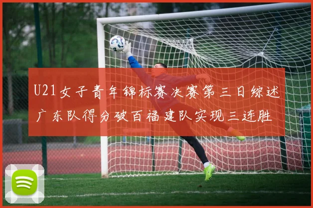 U21女子青年锦标赛决赛第三日综述广东队得分破百福建队实现三连胜