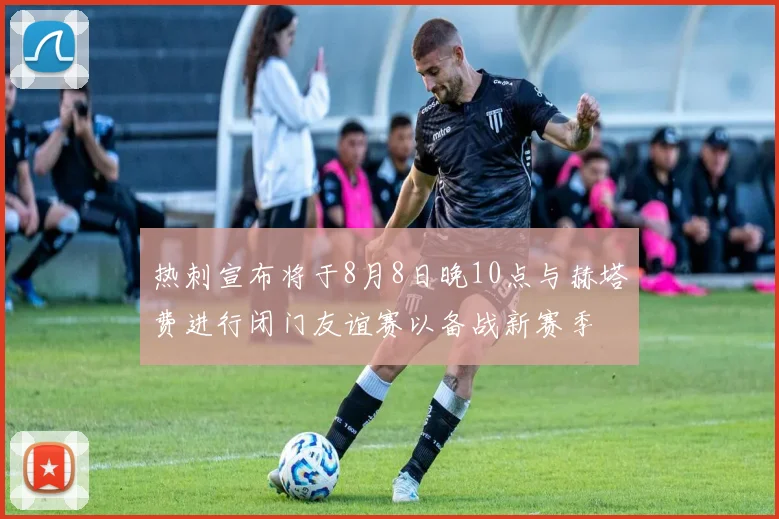 热刺宣布将于8月8日晚10点与赫塔费进行闭门友谊赛以备战新赛季