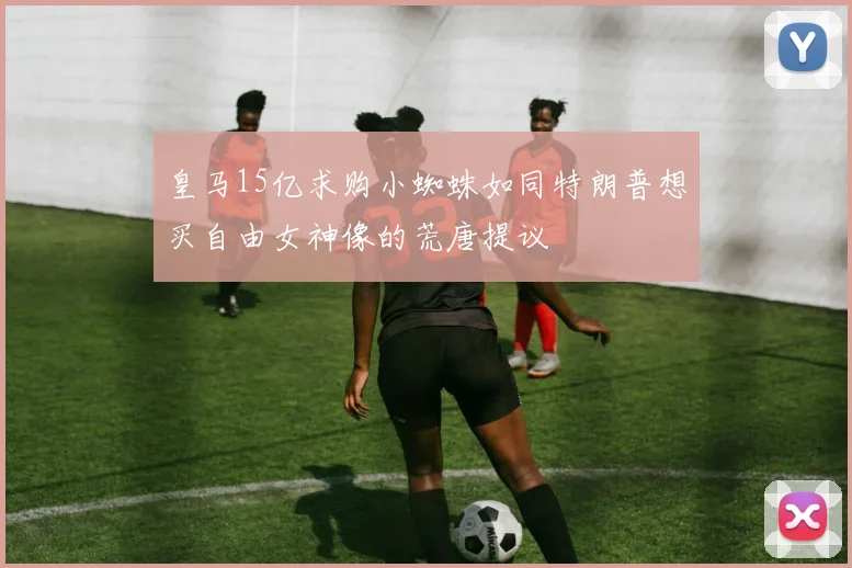 皇马15亿求购小蜘蛛如同特朗普想买自由女神像的荒唐提议