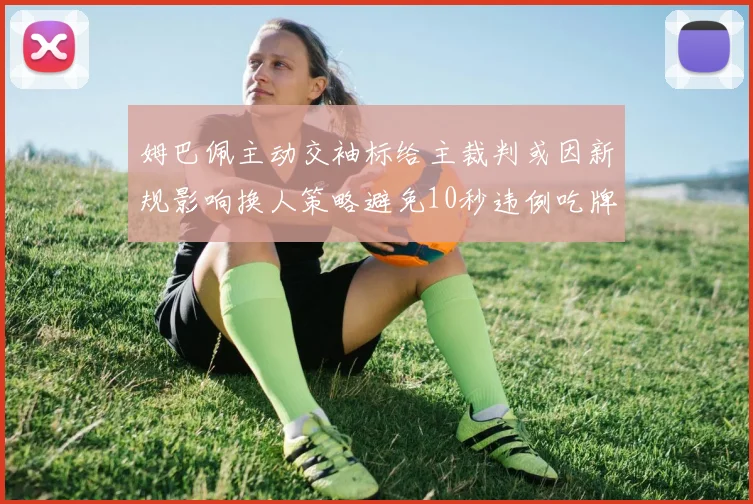 姆巴佩主动交袖标给主裁判或因新规影响换人策略避免10秒违例吃牌